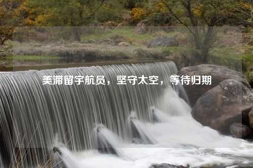美滞留宇航员，坚守太空，等待归期