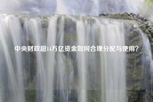 中央财政超14万亿资金如何合理分配与使用？