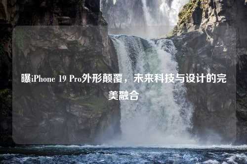 曝iPhone 19 Pro外形颠覆，未来科技与设计的完美融合