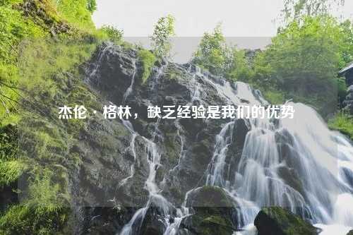杰伦·格林，缺乏经验是我们的优势
