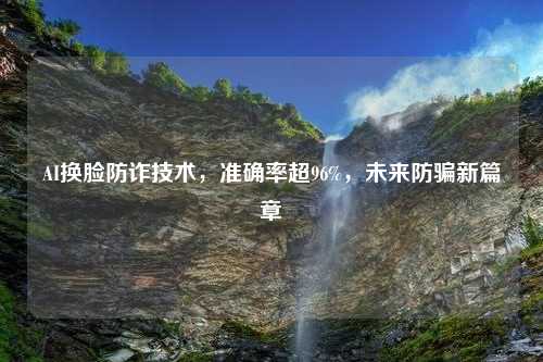AI换脸防诈技术，准确率超96%，未来防骗新篇章