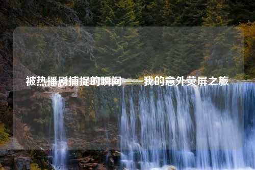 被热播剧捕捉的瞬间——我的意外荧屏之旅