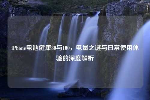 iPhone电池健康80与100，电量之谜与日常使用体验的深度解析
