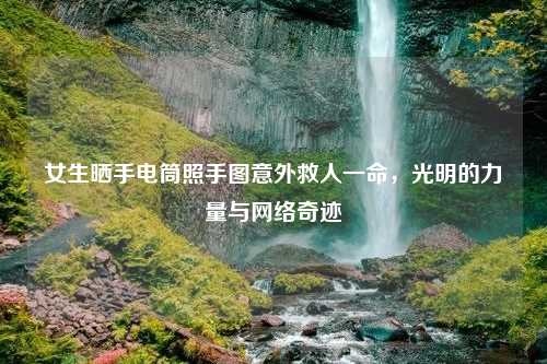 女生晒手电筒照手图意外救人一命，光明的力量与网络奇迹