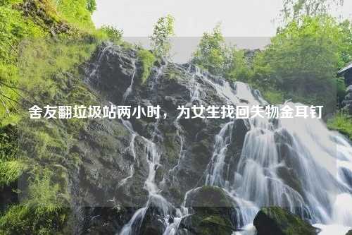 舍友翻垃圾站两小时，为女生找回失物金耳钉