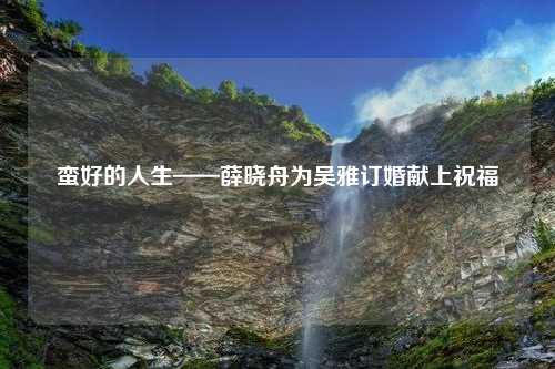 蛮好的人生——薛晓舟为吴雅订婚献上祝福