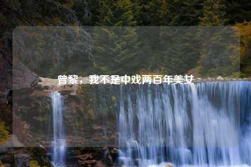 曾黎，我不是中戏两百年美女