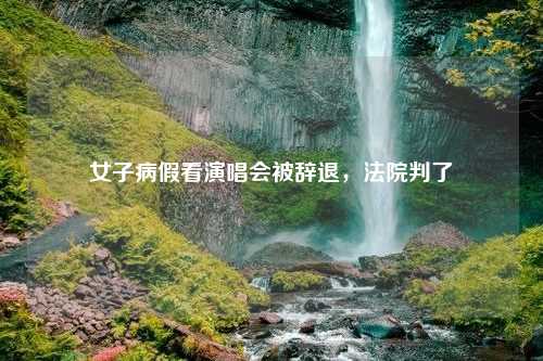 女子病假看演唱会被辞退，法院判了