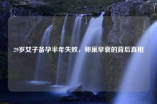 29岁女子备孕半年失败，卵巢早衰的背后真相