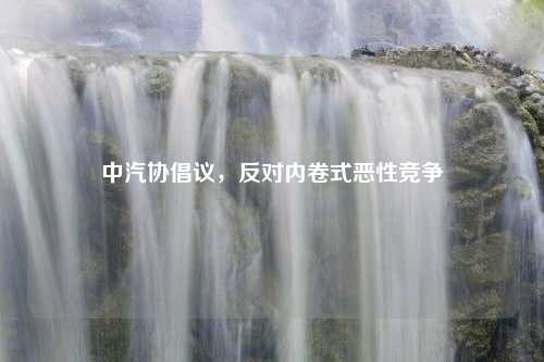 中汽协倡议，反对内卷式恶性竞争