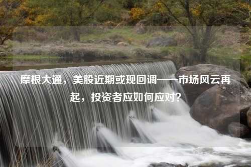 摩根大通，美股近期或现回调——市场风云再起，投资者应如何应对？