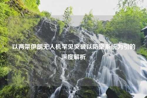 以两架伊朗无人机罕见突破以防空系统为引的深度解析