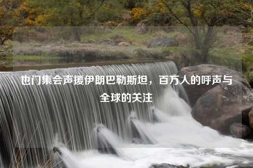 也门集会声援伊朗巴勒斯坦，百万人的呼声与全球的关注
